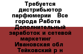 Требуется дистрибьютор парфюмерии - Все города Работа » Дополнительный заработок и сетевой маркетинг   . Ивановская обл.,Тейковский р-н